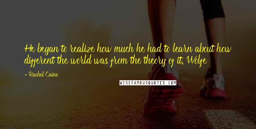 Rachel Caine Quotes: He began to realize how much he had to learn about how different the world was from the theory of it. Wolfe