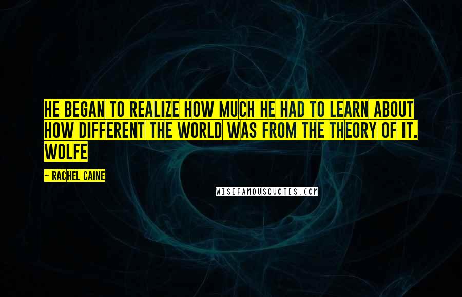 Rachel Caine Quotes: He began to realize how much he had to learn about how different the world was from the theory of it. Wolfe