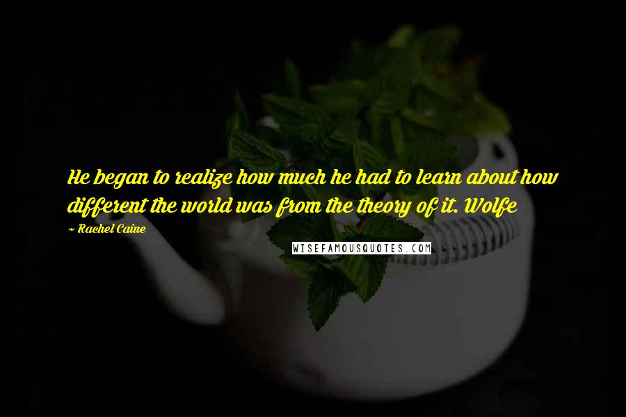 Rachel Caine Quotes: He began to realize how much he had to learn about how different the world was from the theory of it. Wolfe