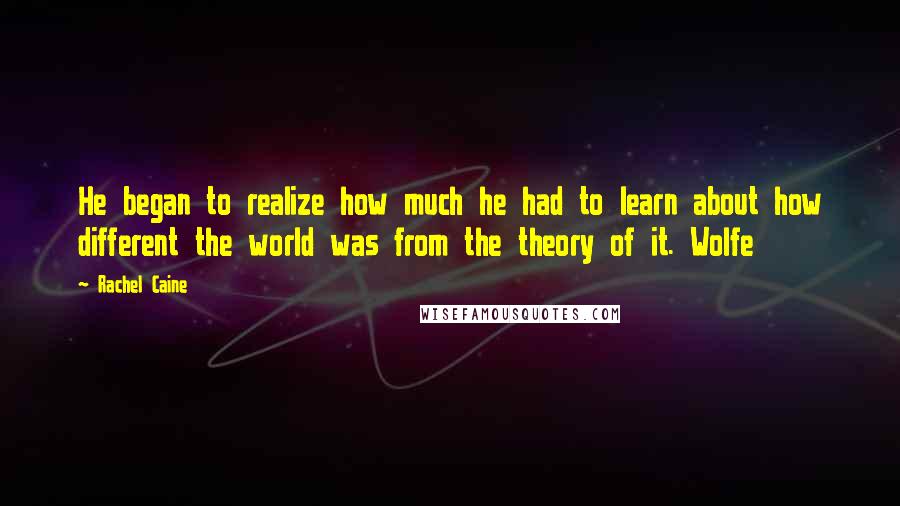 Rachel Caine Quotes: He began to realize how much he had to learn about how different the world was from the theory of it. Wolfe