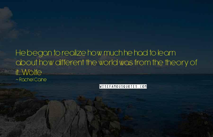 Rachel Caine Quotes: He began to realize how much he had to learn about how different the world was from the theory of it. Wolfe