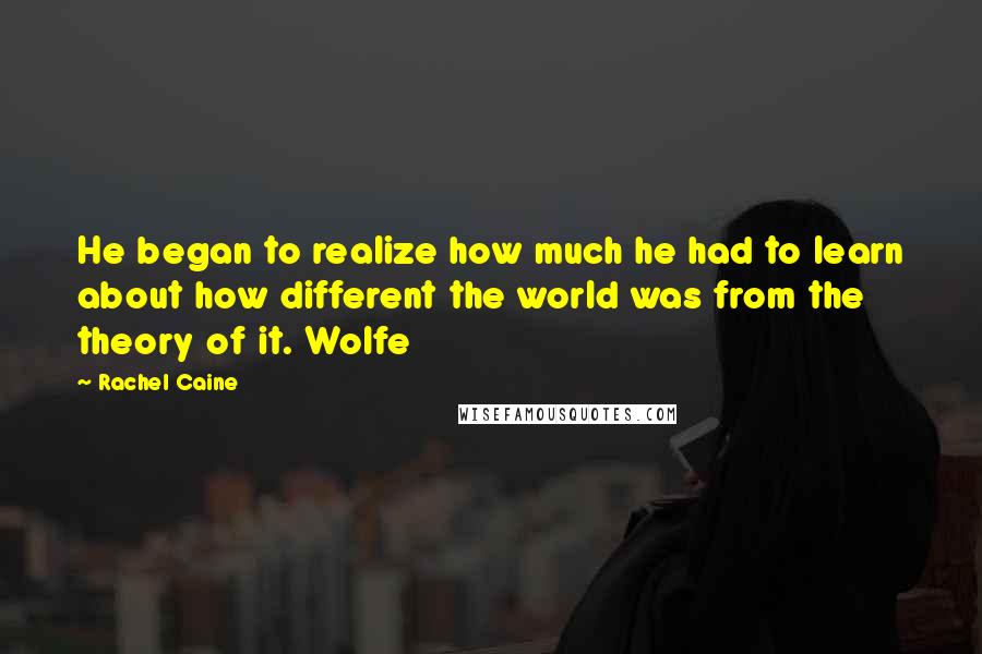 Rachel Caine Quotes: He began to realize how much he had to learn about how different the world was from the theory of it. Wolfe