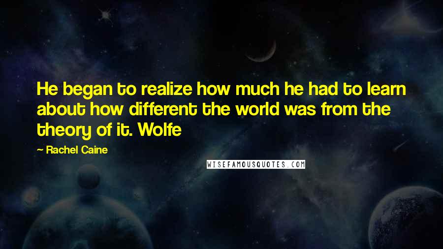 Rachel Caine Quotes: He began to realize how much he had to learn about how different the world was from the theory of it. Wolfe