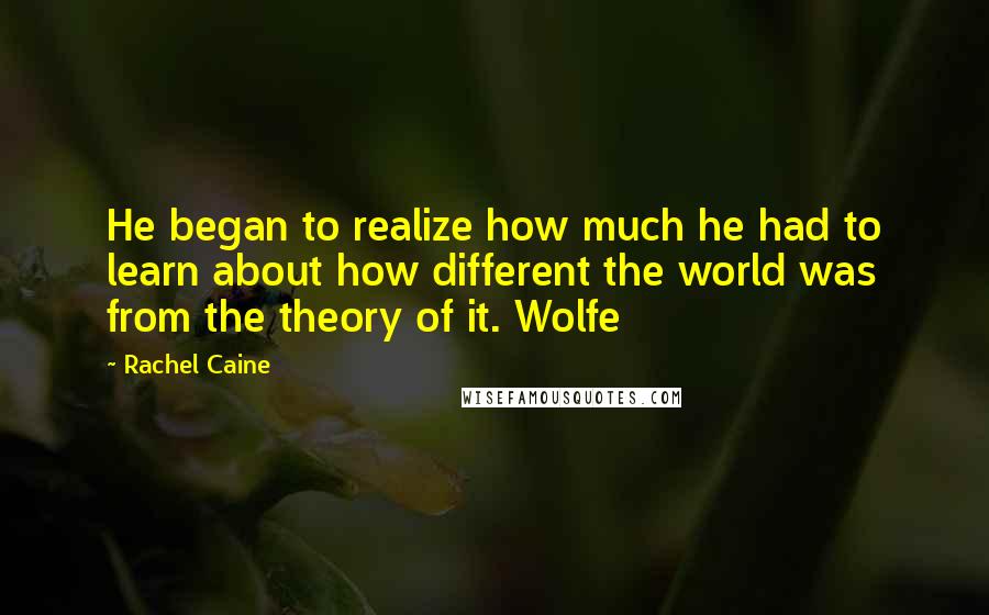 Rachel Caine Quotes: He began to realize how much he had to learn about how different the world was from the theory of it. Wolfe