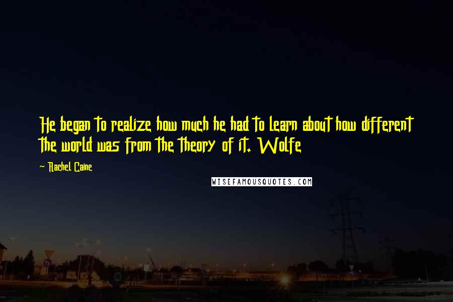 Rachel Caine Quotes: He began to realize how much he had to learn about how different the world was from the theory of it. Wolfe