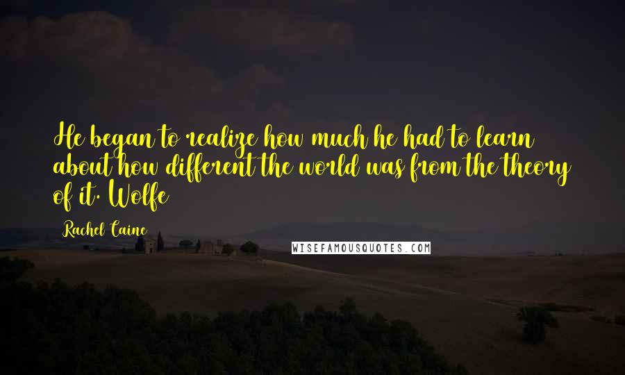 Rachel Caine Quotes: He began to realize how much he had to learn about how different the world was from the theory of it. Wolfe