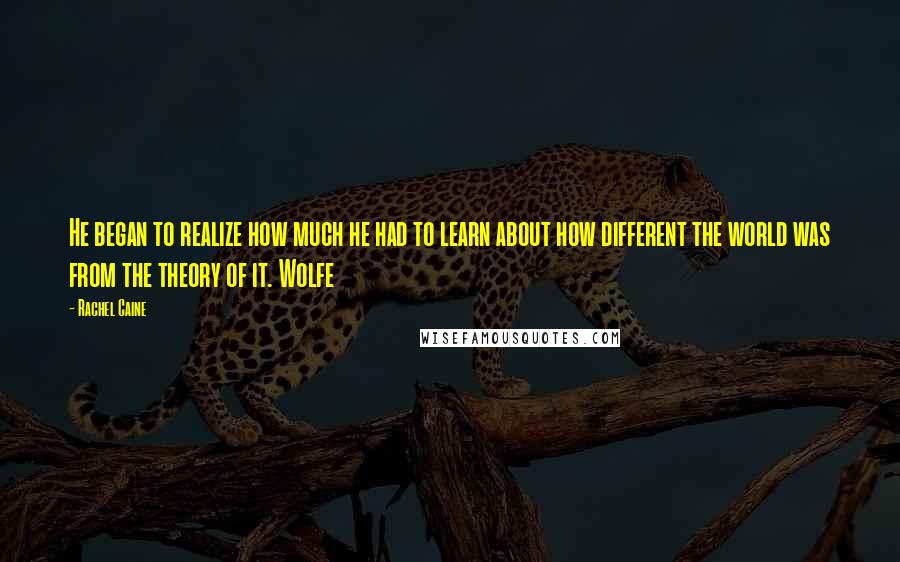 Rachel Caine Quotes: He began to realize how much he had to learn about how different the world was from the theory of it. Wolfe