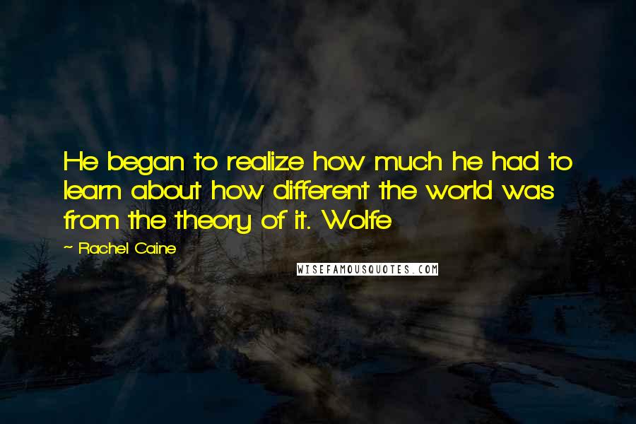 Rachel Caine Quotes: He began to realize how much he had to learn about how different the world was from the theory of it. Wolfe