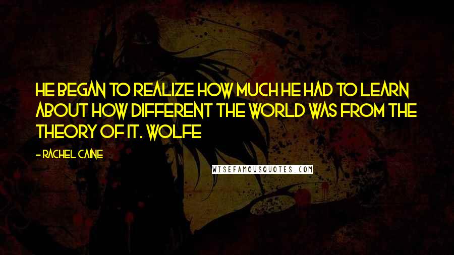 Rachel Caine Quotes: He began to realize how much he had to learn about how different the world was from the theory of it. Wolfe