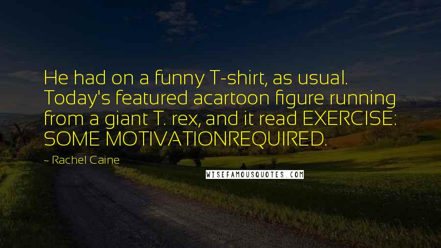 Rachel Caine Quotes: He had on a funny T-shirt, as usual. Today's featured acartoon figure running from a giant T. rex, and it read EXERCISE: SOME MOTIVATIONREQUIRED.