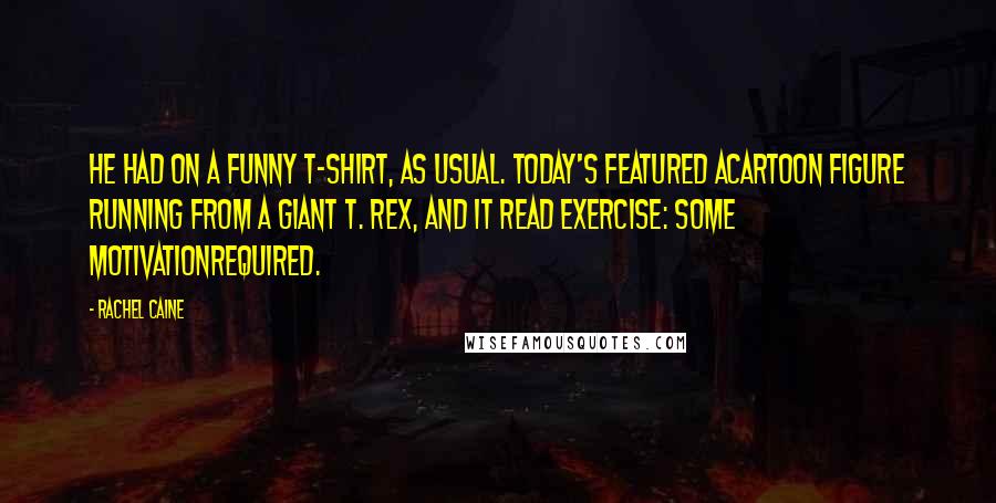 Rachel Caine Quotes: He had on a funny T-shirt, as usual. Today's featured acartoon figure running from a giant T. rex, and it read EXERCISE: SOME MOTIVATIONREQUIRED.