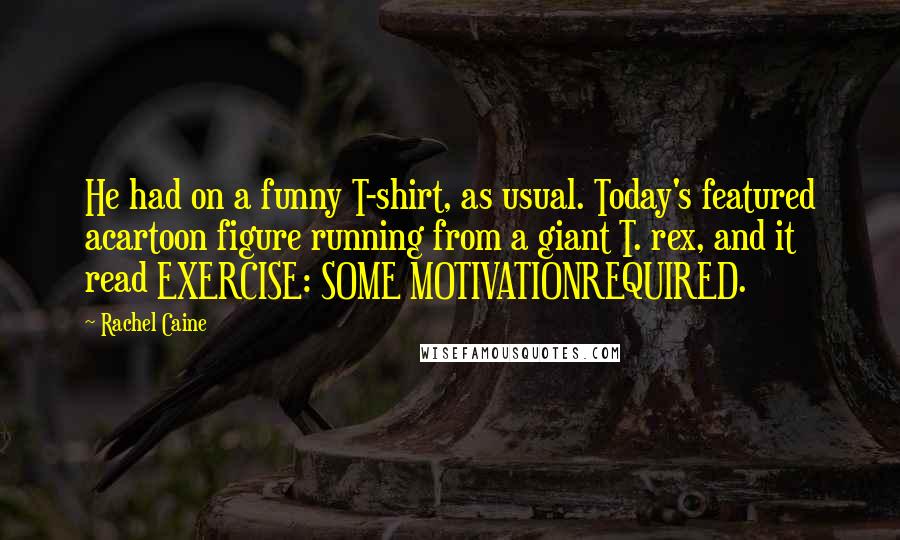 Rachel Caine Quotes: He had on a funny T-shirt, as usual. Today's featured acartoon figure running from a giant T. rex, and it read EXERCISE: SOME MOTIVATIONREQUIRED.
