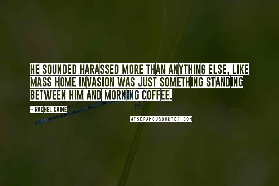 Rachel Caine Quotes: He sounded harassed more than anything else, like mass home invasion was just something standing between him and morning coffee.