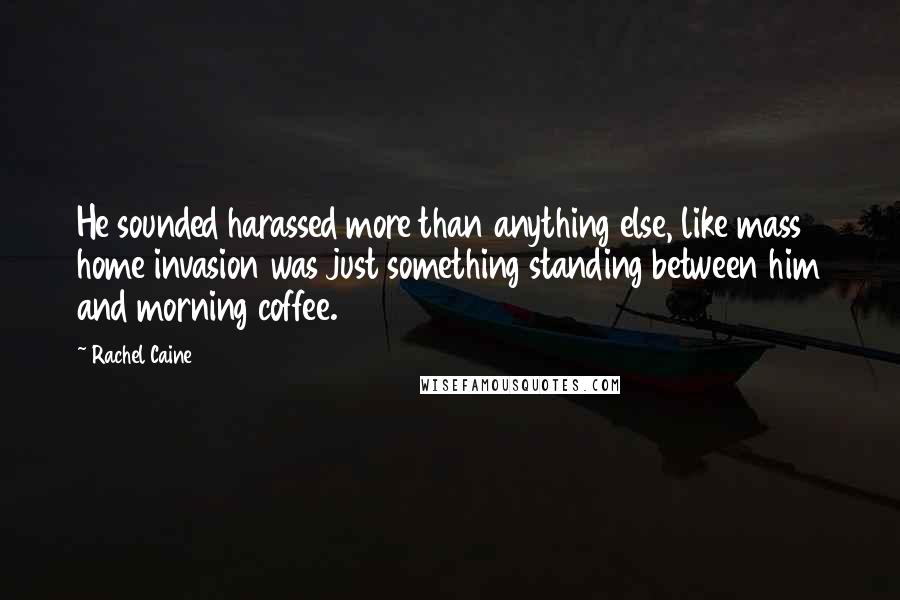 Rachel Caine Quotes: He sounded harassed more than anything else, like mass home invasion was just something standing between him and morning coffee.