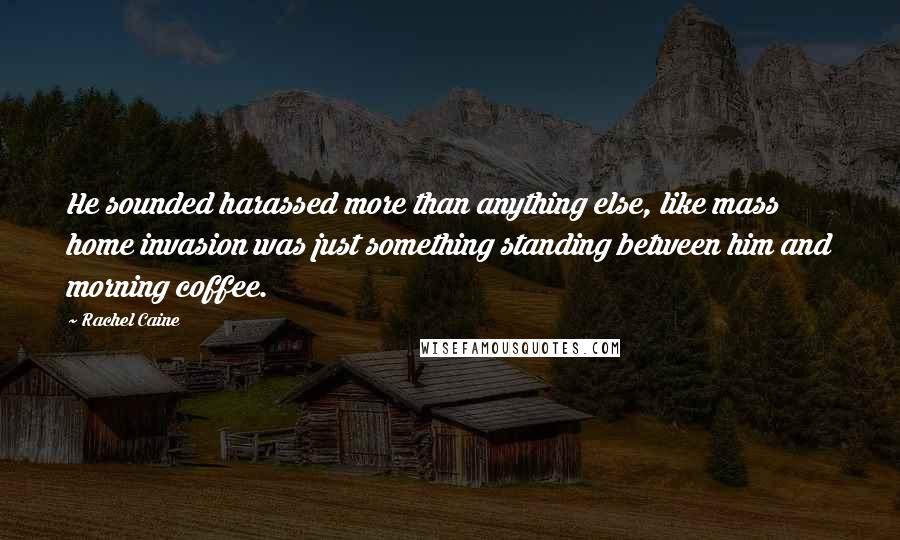 Rachel Caine Quotes: He sounded harassed more than anything else, like mass home invasion was just something standing between him and morning coffee.