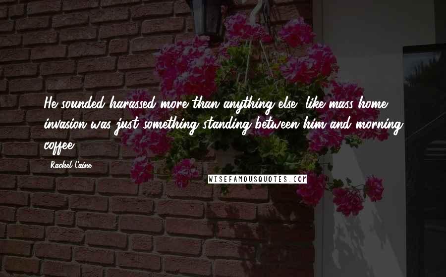 Rachel Caine Quotes: He sounded harassed more than anything else, like mass home invasion was just something standing between him and morning coffee.