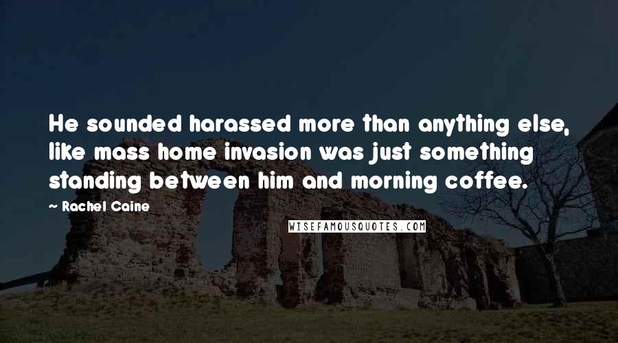 Rachel Caine Quotes: He sounded harassed more than anything else, like mass home invasion was just something standing between him and morning coffee.