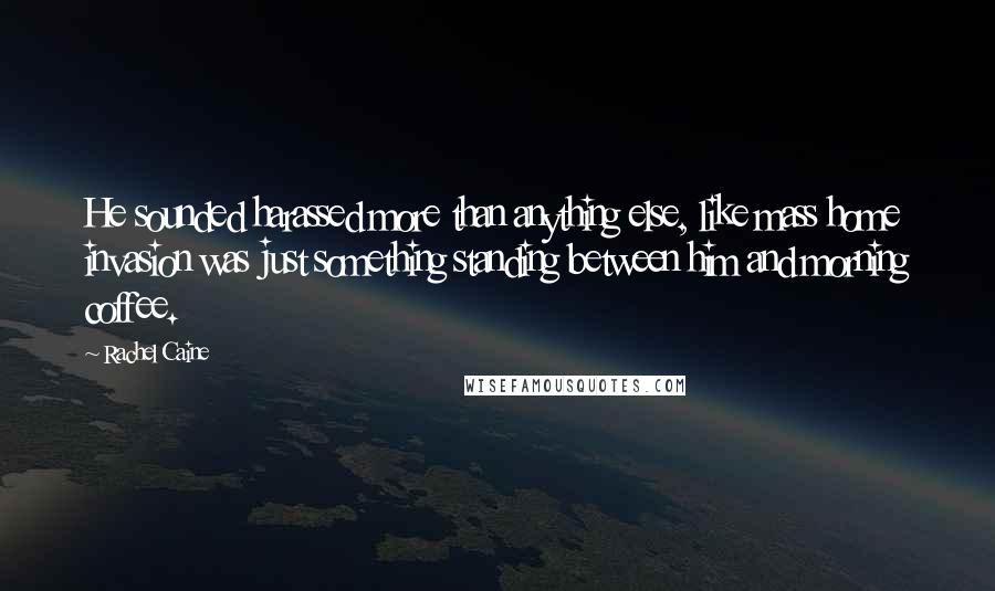 Rachel Caine Quotes: He sounded harassed more than anything else, like mass home invasion was just something standing between him and morning coffee.