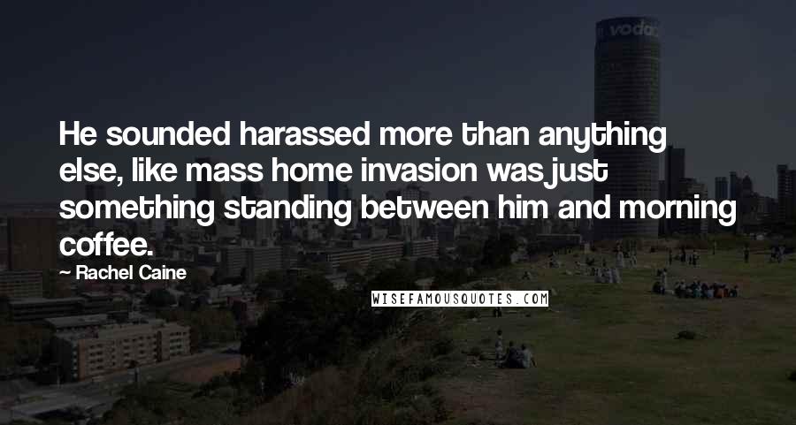 Rachel Caine Quotes: He sounded harassed more than anything else, like mass home invasion was just something standing between him and morning coffee.