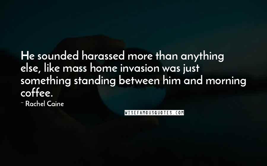 Rachel Caine Quotes: He sounded harassed more than anything else, like mass home invasion was just something standing between him and morning coffee.