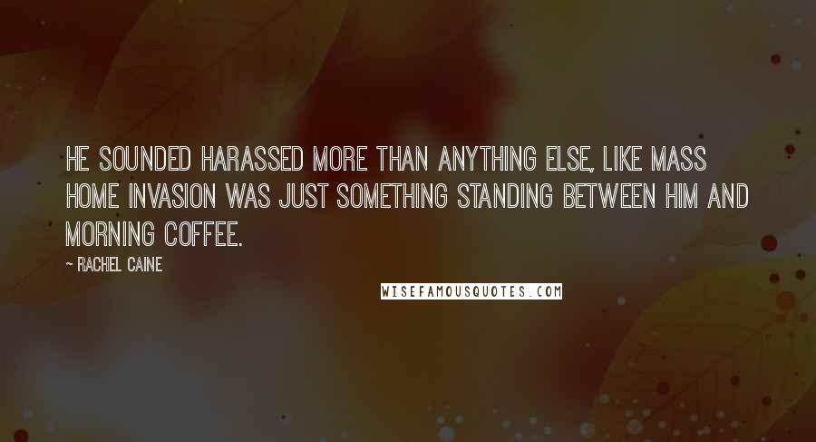 Rachel Caine Quotes: He sounded harassed more than anything else, like mass home invasion was just something standing between him and morning coffee.