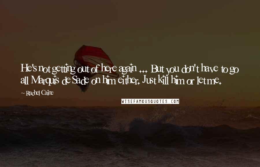 Rachel Caine Quotes: He's not getting out of here again ... But you don't have to go all Marquis de Sade on him either. Just kill him or let me.