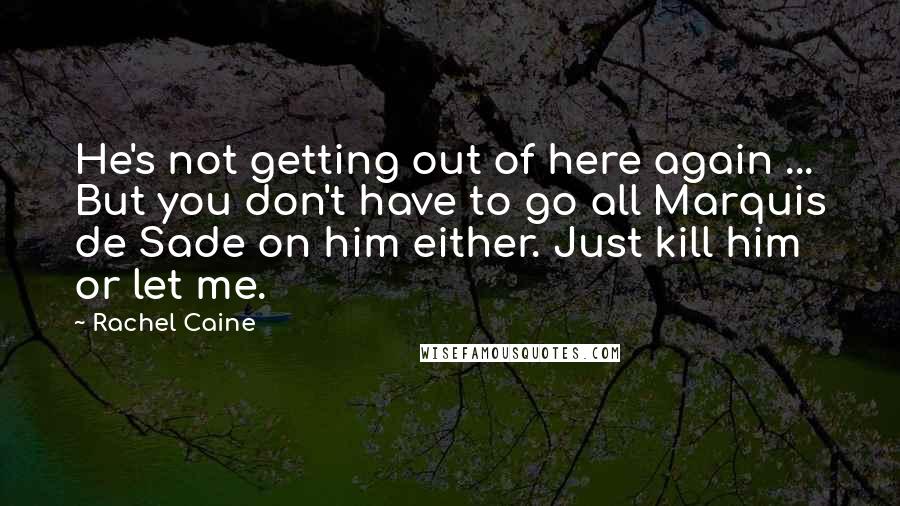 Rachel Caine Quotes: He's not getting out of here again ... But you don't have to go all Marquis de Sade on him either. Just kill him or let me.