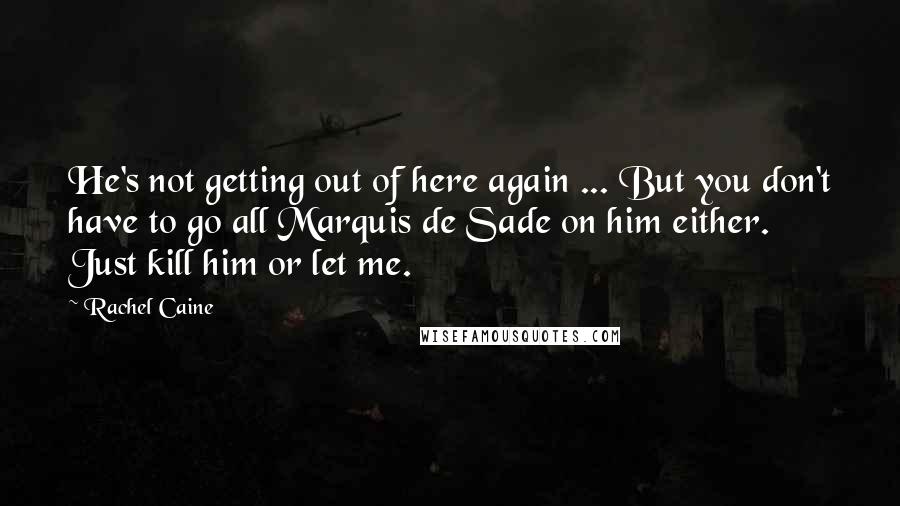 Rachel Caine Quotes: He's not getting out of here again ... But you don't have to go all Marquis de Sade on him either. Just kill him or let me.