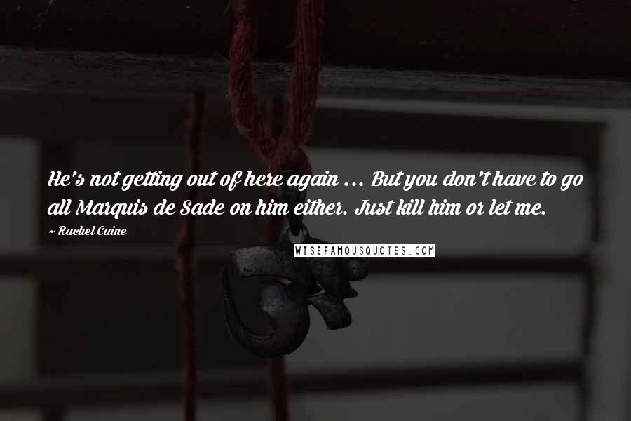 Rachel Caine Quotes: He's not getting out of here again ... But you don't have to go all Marquis de Sade on him either. Just kill him or let me.