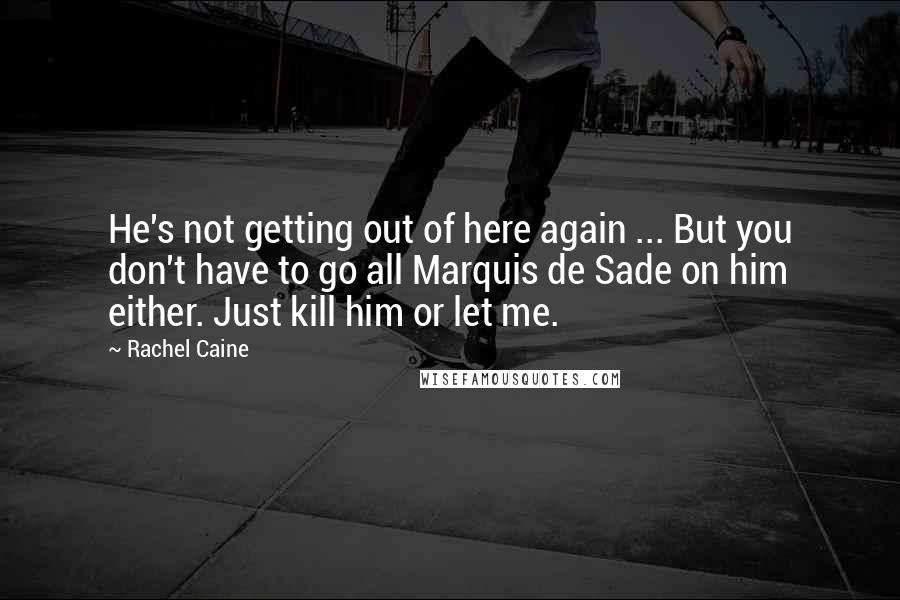 Rachel Caine Quotes: He's not getting out of here again ... But you don't have to go all Marquis de Sade on him either. Just kill him or let me.