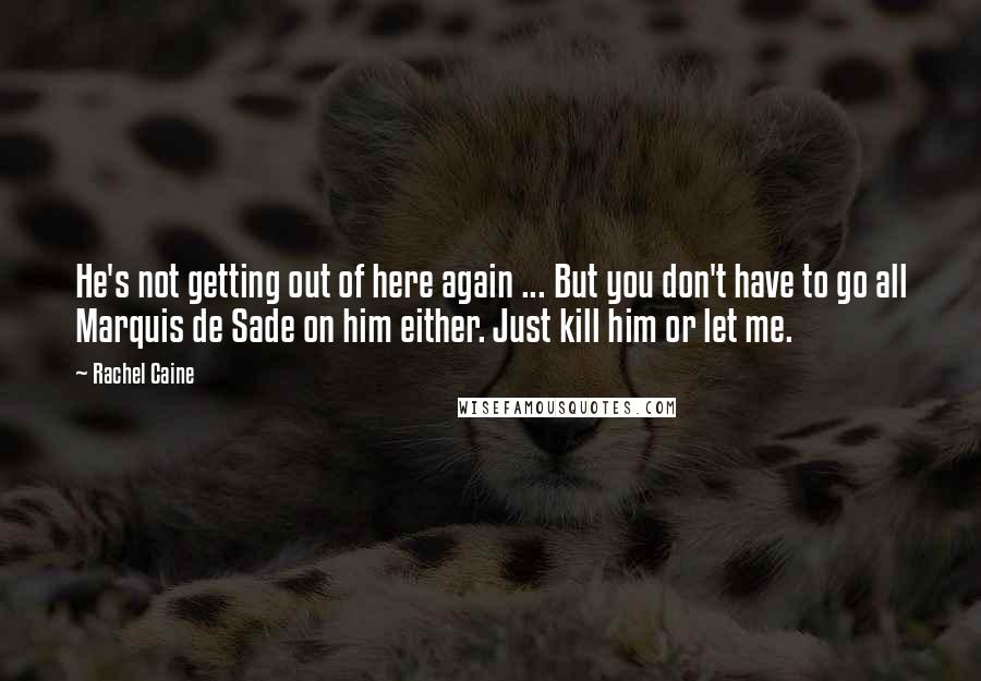 Rachel Caine Quotes: He's not getting out of here again ... But you don't have to go all Marquis de Sade on him either. Just kill him or let me.