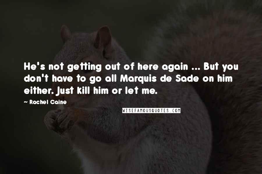 Rachel Caine Quotes: He's not getting out of here again ... But you don't have to go all Marquis de Sade on him either. Just kill him or let me.