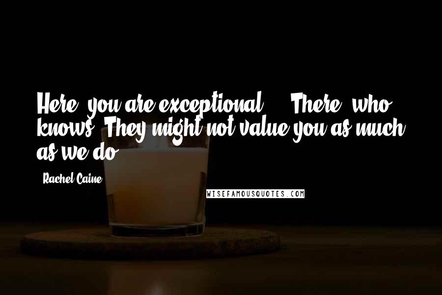 Rachel Caine Quotes: Here, you are exceptional ... There, who knows? They might not value you as much as we do.