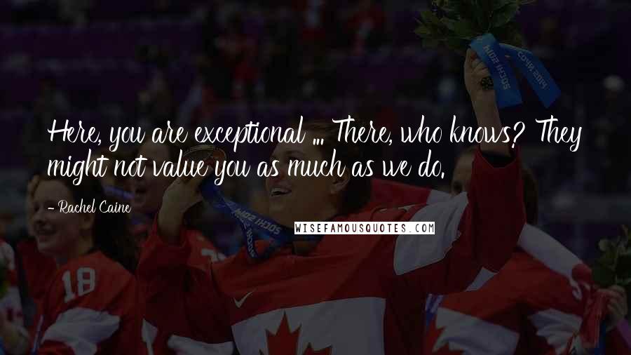 Rachel Caine Quotes: Here, you are exceptional ... There, who knows? They might not value you as much as we do.