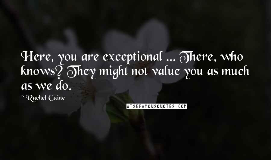 Rachel Caine Quotes: Here, you are exceptional ... There, who knows? They might not value you as much as we do.