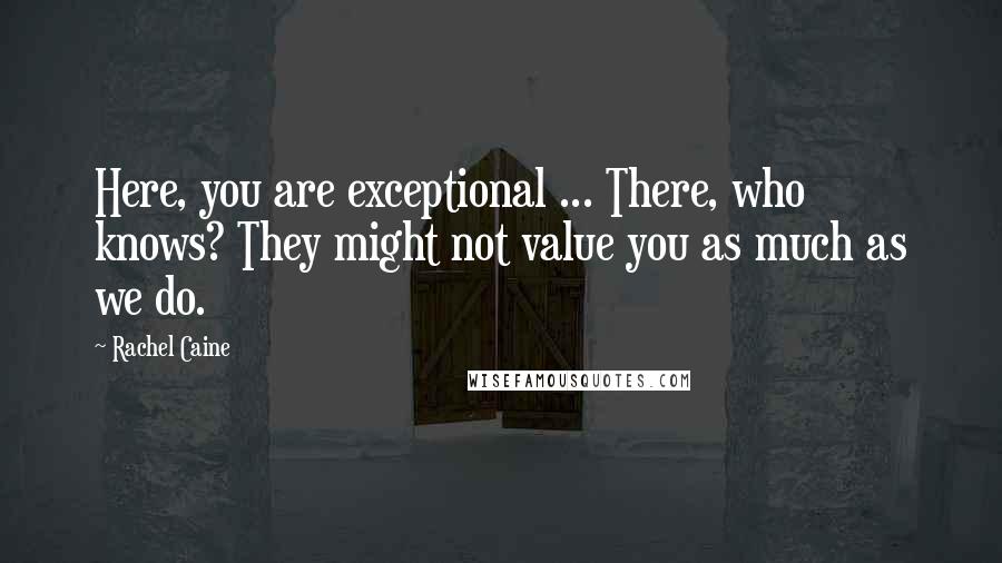 Rachel Caine Quotes: Here, you are exceptional ... There, who knows? They might not value you as much as we do.