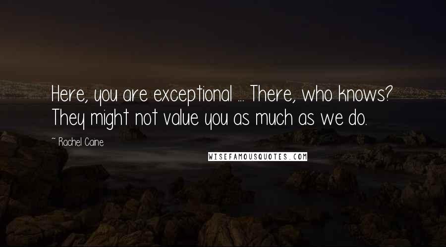 Rachel Caine Quotes: Here, you are exceptional ... There, who knows? They might not value you as much as we do.