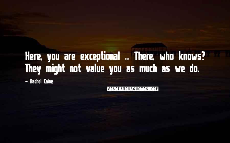 Rachel Caine Quotes: Here, you are exceptional ... There, who knows? They might not value you as much as we do.