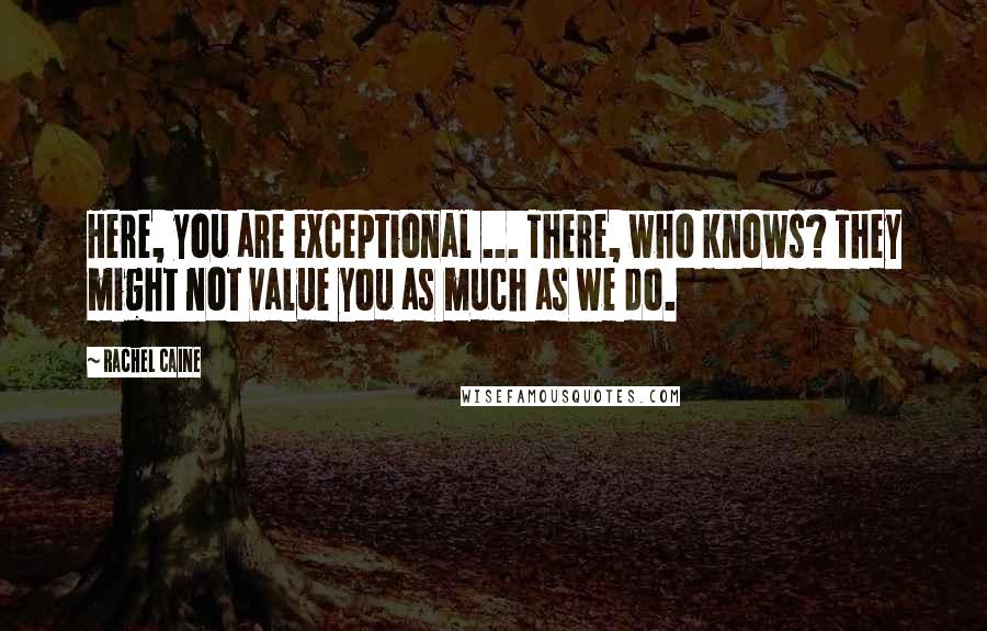 Rachel Caine Quotes: Here, you are exceptional ... There, who knows? They might not value you as much as we do.