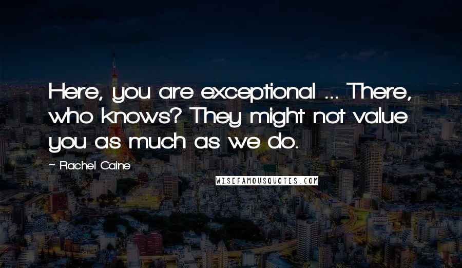 Rachel Caine Quotes: Here, you are exceptional ... There, who knows? They might not value you as much as we do.