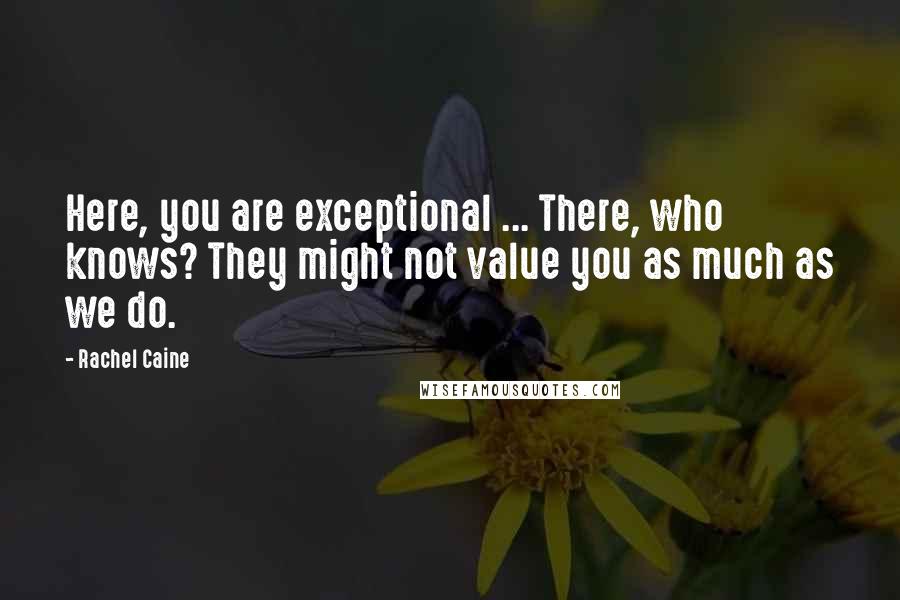 Rachel Caine Quotes: Here, you are exceptional ... There, who knows? They might not value you as much as we do.