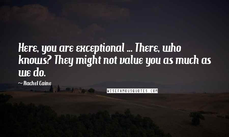 Rachel Caine Quotes: Here, you are exceptional ... There, who knows? They might not value you as much as we do.