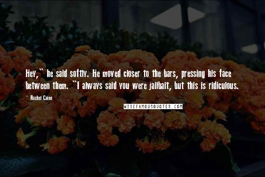 Rachel Caine Quotes: Hey," he said softly. He moved closer to the bars, pressing his face between them. "I always said you were jailbait, but this is ridiculous.