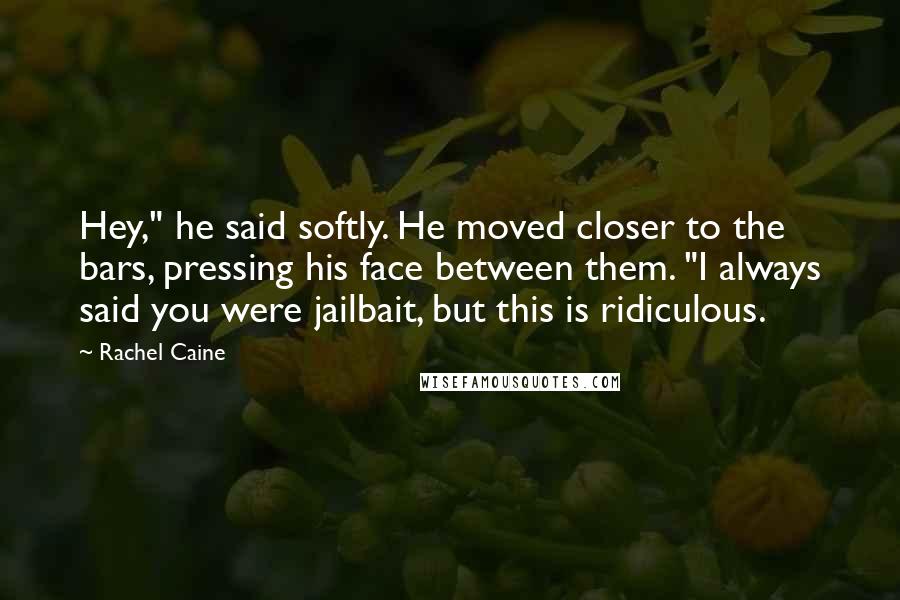 Rachel Caine Quotes: Hey," he said softly. He moved closer to the bars, pressing his face between them. "I always said you were jailbait, but this is ridiculous.