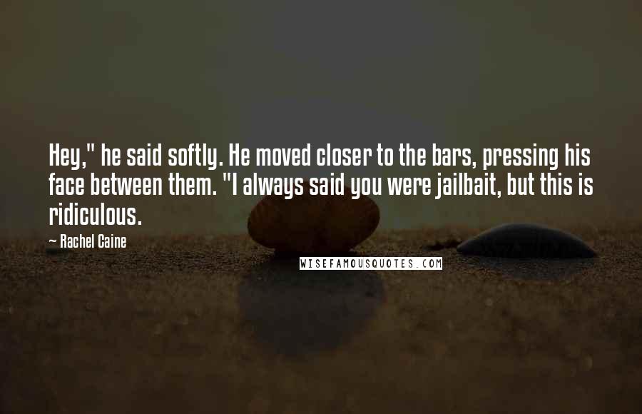 Rachel Caine Quotes: Hey," he said softly. He moved closer to the bars, pressing his face between them. "I always said you were jailbait, but this is ridiculous.