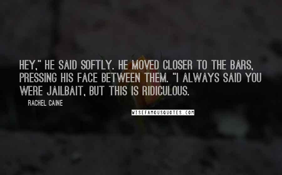 Rachel Caine Quotes: Hey," he said softly. He moved closer to the bars, pressing his face between them. "I always said you were jailbait, but this is ridiculous.