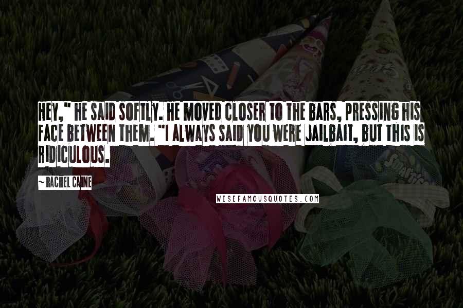 Rachel Caine Quotes: Hey," he said softly. He moved closer to the bars, pressing his face between them. "I always said you were jailbait, but this is ridiculous.