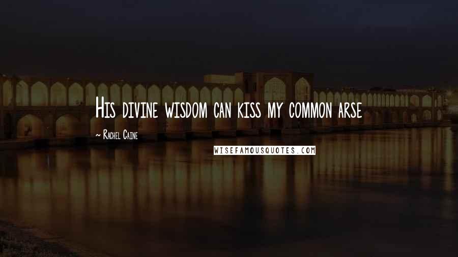 Rachel Caine Quotes: His divine wisdom can kiss my common arse