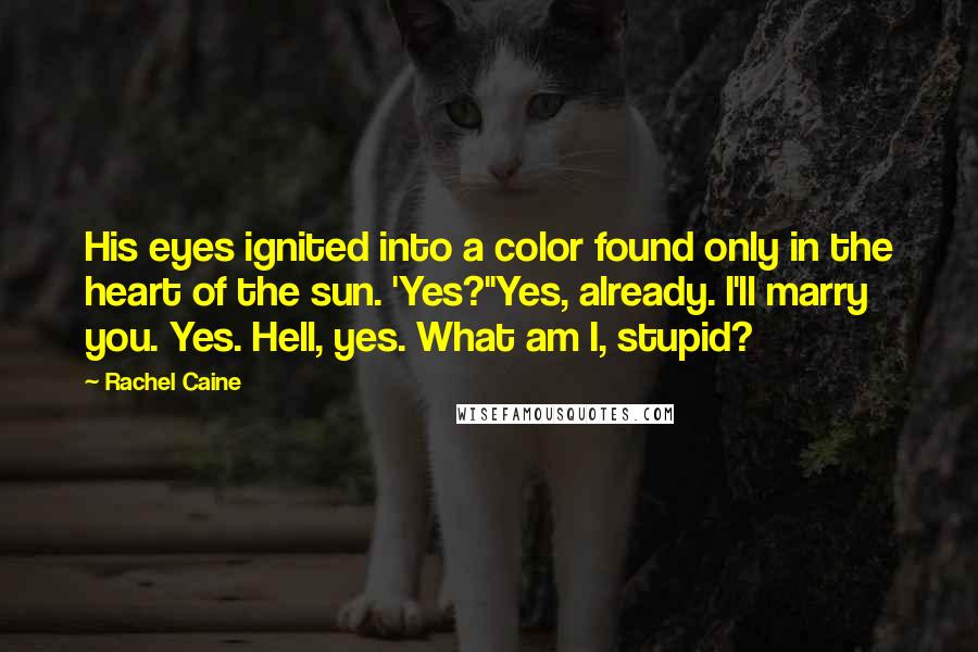 Rachel Caine Quotes: His eyes ignited into a color found only in the heart of the sun. 'Yes?''Yes, already. I'll marry you. Yes. Hell, yes. What am I, stupid?