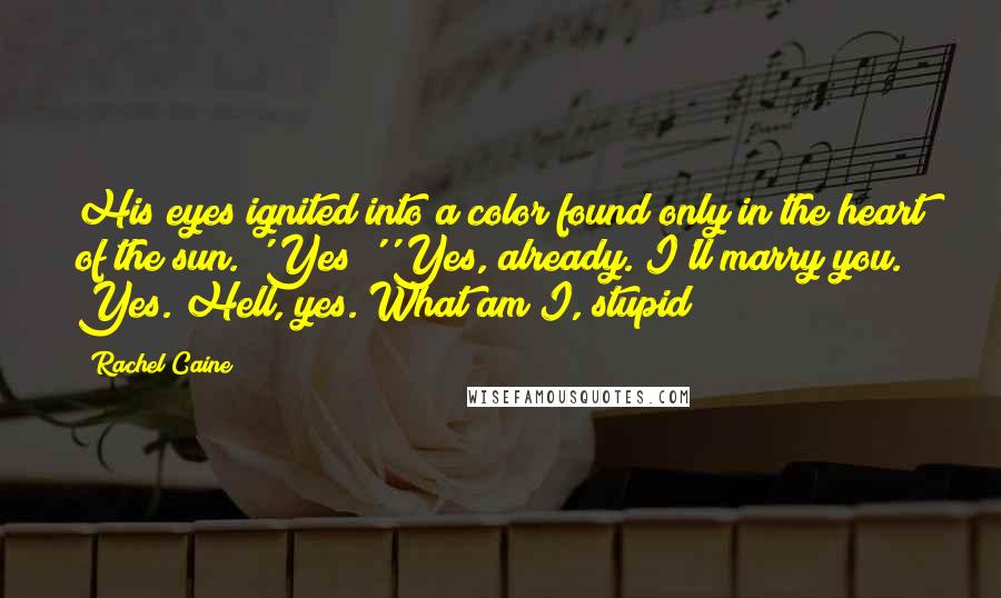 Rachel Caine Quotes: His eyes ignited into a color found only in the heart of the sun. 'Yes?''Yes, already. I'll marry you. Yes. Hell, yes. What am I, stupid?